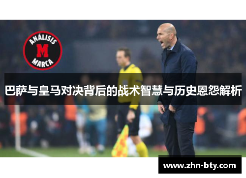 巴萨与皇马对决背后的战术智慧与历史恩怨解析